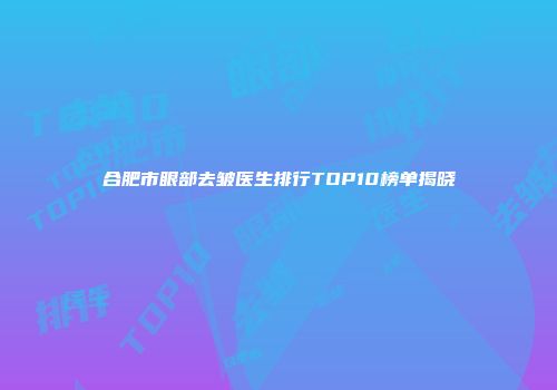 合肥市眼部去皱医生排行TOP10榜单揭晓