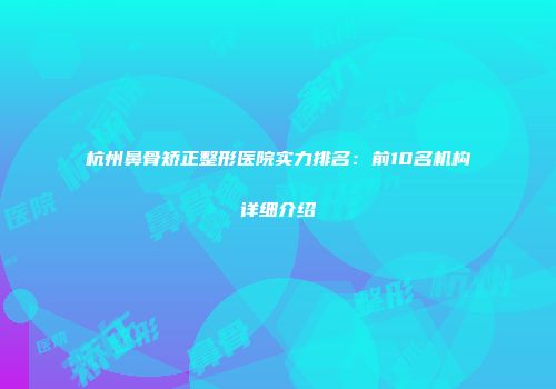 杭州鼻骨矫正整形医院实力排名：前10名机构详细介绍