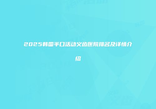 2025韩国半口活动义齿医院排名及详情介绍