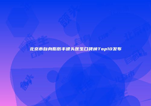 北京市自身脂肪丰额头医生口碑榜Top10发布
