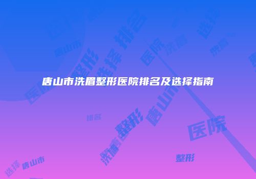 唐山市洗眉整形医院排名及选择指南