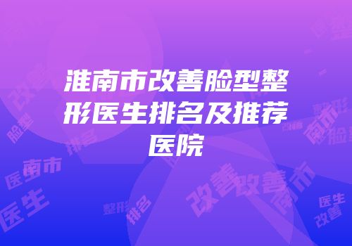 淮南市改善脸型整形医生排名及推荐医院