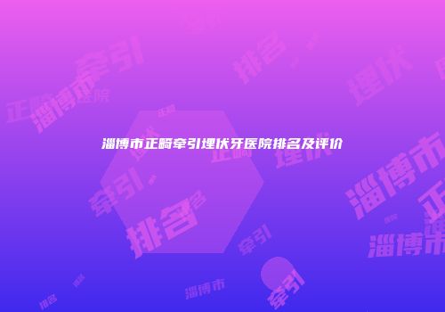 淄博市正畸牵引埋伏牙医院排名及评价