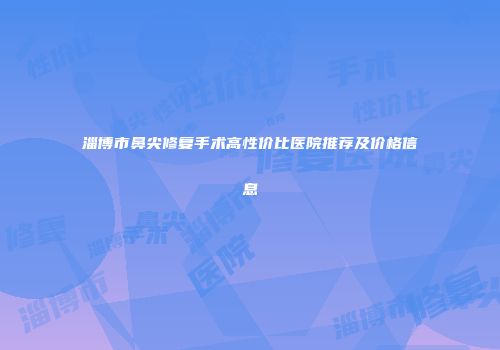 淄博市鼻尖修复手术高性价比医院推荐及价格信息