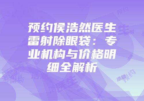 预约侯浩然医生雷射除眼袋：专业机构与价格明细全解析