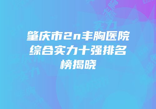 肇庆市2n丰胸医院综合实力十强排名榜揭晓