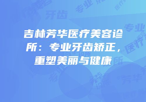 吉林芳华医疗美容诊所：专业牙齿矫正，重塑美丽与健康