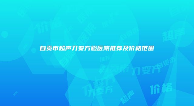 自贡市超声刀变方脸医院推荐及价格范围