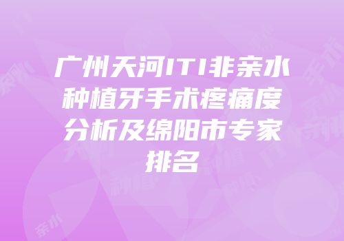 广州天河ITI非亲水种植牙手术疼痛度分析及绵阳市专家排名