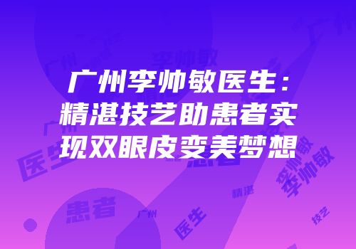 广州李帅敏医生：精湛技艺助患者实现双眼皮变美梦想