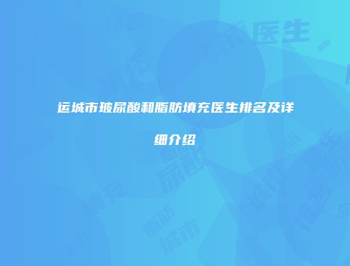 运城市玻尿酸和脂肪填充医生排名及详细介绍