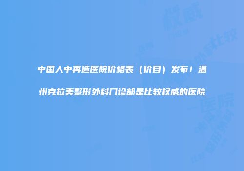 中国人中再造医院价格表（价目）发布！温州克拉美整形外科门诊部是比较权威的医院