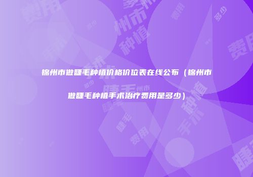 锦州市做睫毛种植价格价位表在线公布（锦州市做睫毛种植手术治疗费用是多少）