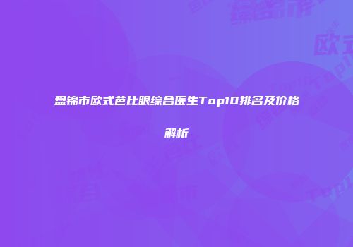盘锦市欧式芭比眼综合医生Top10排名及价格解析