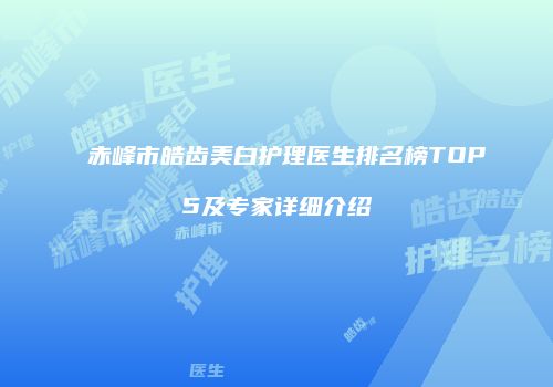 赤峰市皓齿美白护理医生排名榜TOP5及专家详细介绍