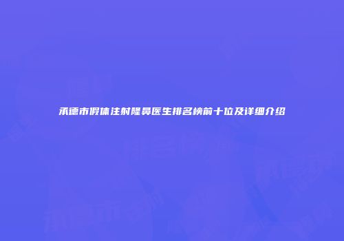 承德市假体注射隆鼻医生排名榜前十位及详细介绍