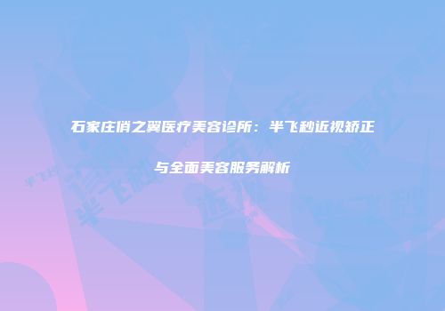 石家庄俏之翼医疗美容诊所：半飞秒近视矫正与全面美容服务解析