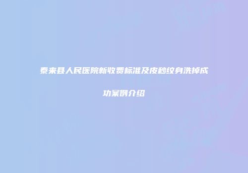 泰来县人民医院新收费标准及皮秒纹身洗掉成功案例介绍
