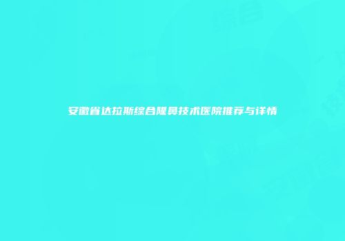 安徽省达拉斯综合隆鼻技术医院推荐与详情