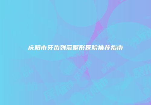 庆阳市牙齿残冠整形医院推荐指南