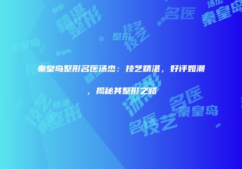 秦皇岛整形名医汤杰：技艺精湛，好评如潮，揭秘其整形之路