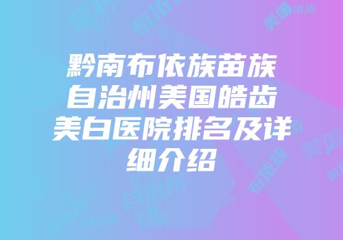 黔南布依族苗族自治州美国皓齿美白医院排名及详细介绍