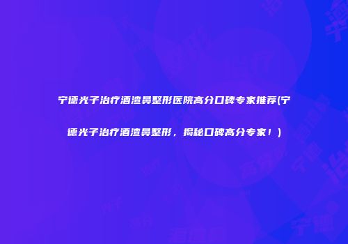 宁德光子治疗酒渣鼻整形医院高分口碑专家推荐(宁德光子治疗酒渣鼻整形，揭秘口碑高分专家！)
