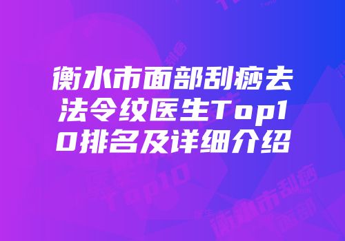 衡水市面部刮痧去法令纹医生Top10排名及详细介绍
