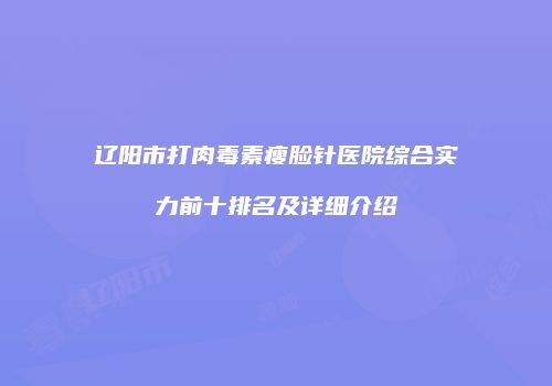 辽阳市打肉毒素瘦脸针医院综合实力前十排名及详细介绍