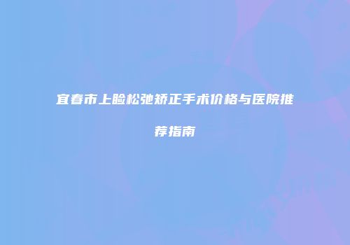 宜春市上睑松弛矫正手术价格与医院推荐指南
