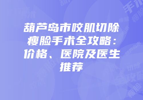 葫芦岛市咬肌切除瘦脸手术全攻略：价格、医院及医生推荐