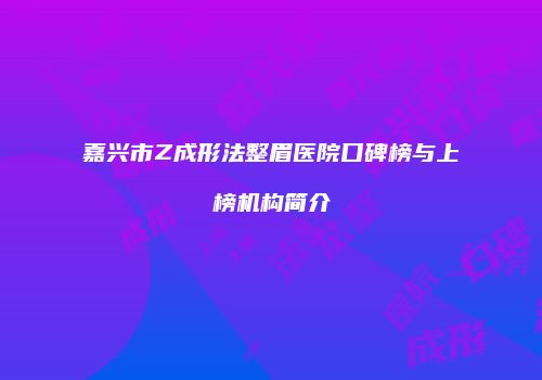 嘉兴市Z成形法整眉医院口碑榜与上榜机构简介