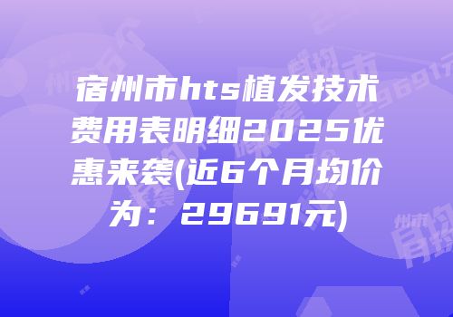 宿州市hts植发技术费用表明细2025优惠来袭(近6个月均价为：29691元)