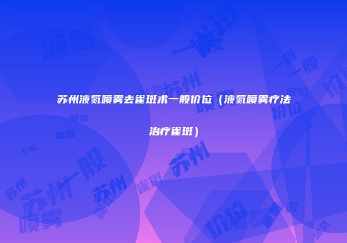 苏州液氮喷雾去雀斑术一般价位（液氮喷雾疗法治疗雀斑）