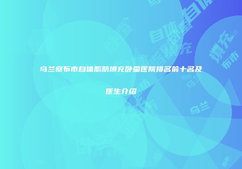 乌兰察布市自体脂肪填充卧蚕医院排名前十名及医生介绍