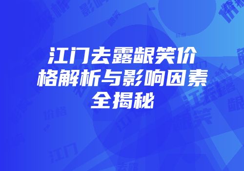 江门去露龈笑价格解析与影响因素全揭秘