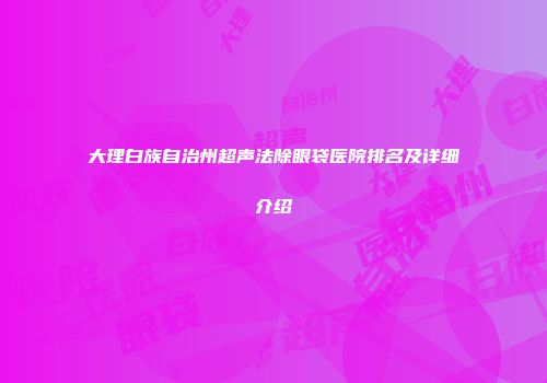 大理白族自治州超声法除眼袋医院排名及详细介绍
