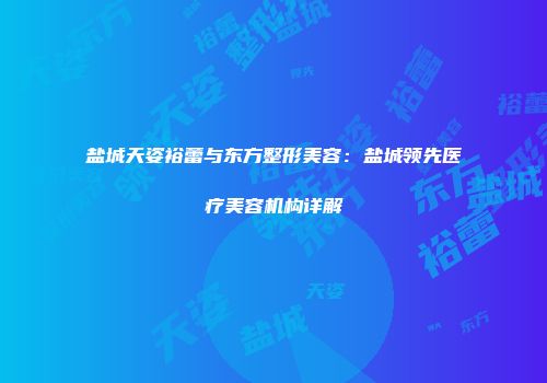 盐城天姿裕蕾与东方整形美容：盐城领先医疗美容机构详解