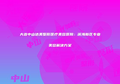 大连中山达美整形医疗美容医院：滨海新区专业美容解决方案