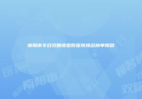 南阳市冬日双眼皮整形医院排名榜单揭晓