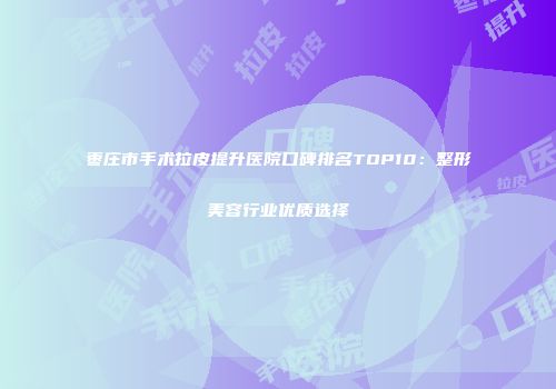 枣庄市手术拉皮提升医院口碑排名TOP10：整形美容行业优质选择
