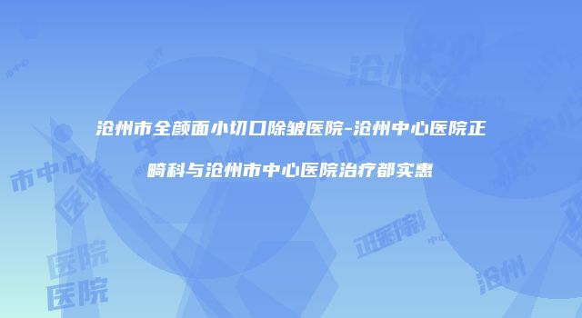 沧州市全颜面小切口除皱医院-沧州中心医院正畸科与沧州市中心医院治疗都实惠