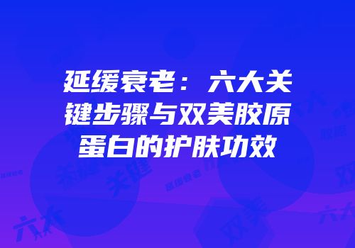 延缓衰老：六大关键步骤与双美胶原蛋白的护肤功效