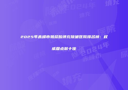2025年赤峰市玻尿酸填充除皱医院排名榜：权威盘点前十佳