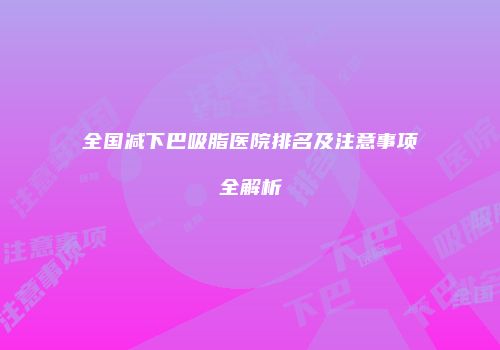 全国减下巴吸脂医院排名及注意事项全解析