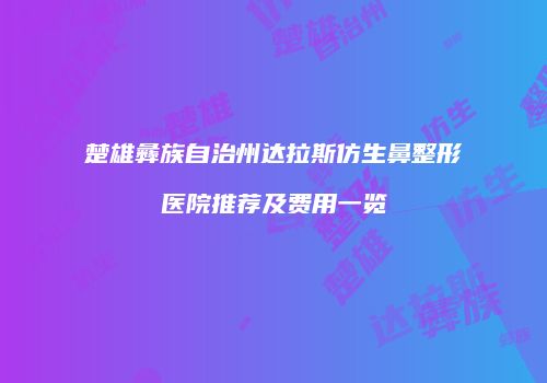 楚雄彝族自治州达拉斯仿生鼻整形医院推荐及费用一览
