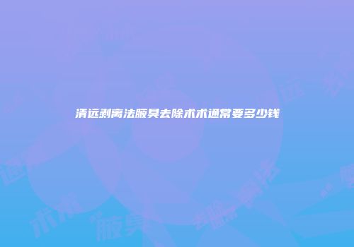 清远剥离法腋臭去除术术通常要多少钱