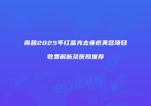 南昌2025年红蓝光去痤疮美容项目收费解析及医院推荐