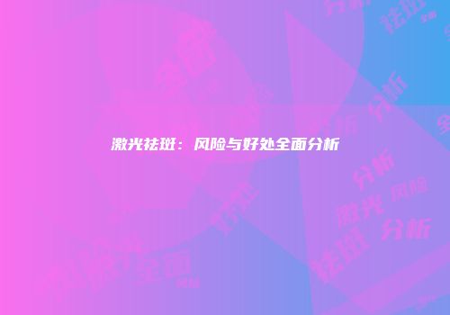 激光祛斑：风险与好处全面分析