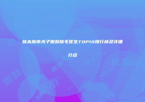 佳木斯市光子嫩肤除毛医生TOP10排行榜及详细介绍